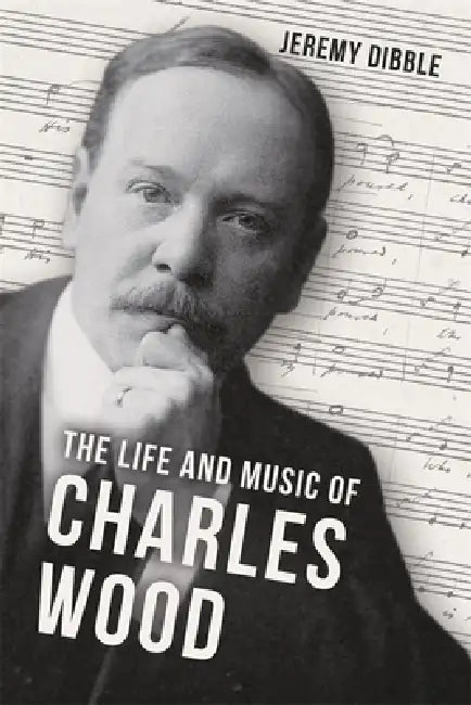 The Life and Music of Charles Wood by Jeremy Dibble