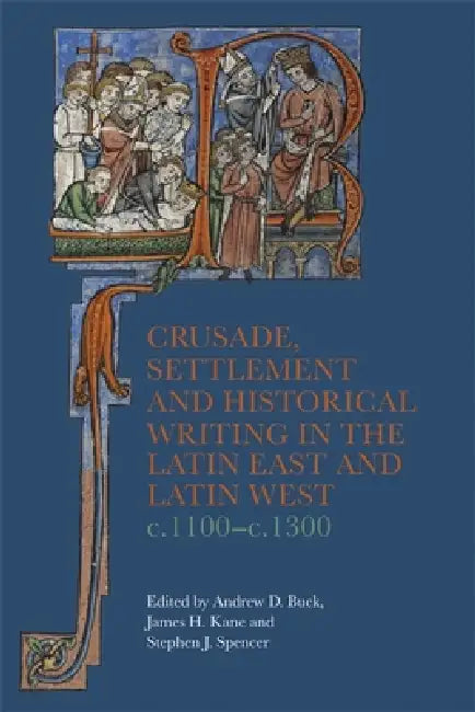 Crusade, Settlement and Historical Writing in the Latin East and Latin West, C. 1100-C.1300 by Andrew D. Buck, James H. Kane, Stephen J. Spencer
