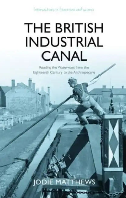 The British Industrial Canal: Reading the Waterways from the Eighteenth Century to the Anthropocene by Jodie Matthews