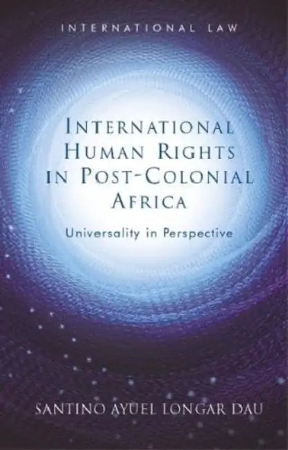 International Human Rights in Post-Colonial Africa: Universality in Perspective by Santino Ayuel Longar Dau