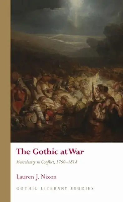 The Gothic at War: Masculinity in Conflict, 1760-1818 by Lauren Nixon