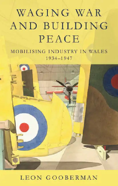 Waging War and Building Peace: Mobilising Industry in Wales, 1934-1947 by Gooberman, Leon