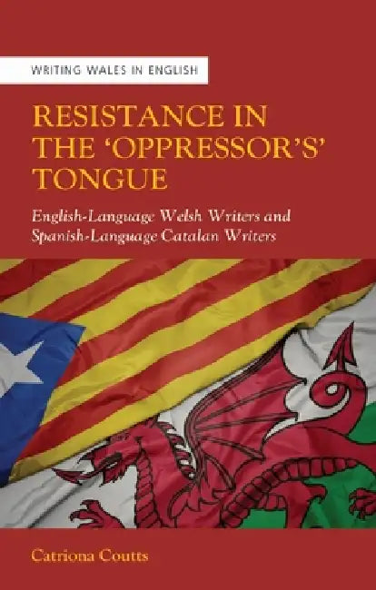 Resistance in the 'Oppressor's' Tongue: English-Language Welsh Writers and Spanish-Language Catalan Writers by Catriona Coutts