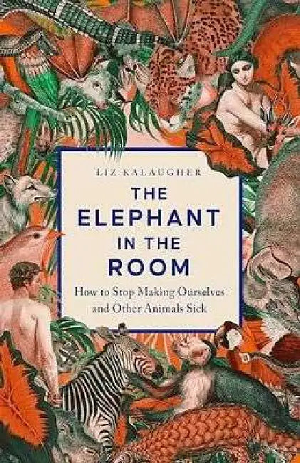 The Elephant In The Room : How To Stop Making Ourselves And Other Animals Sick by Liz Kalaugher