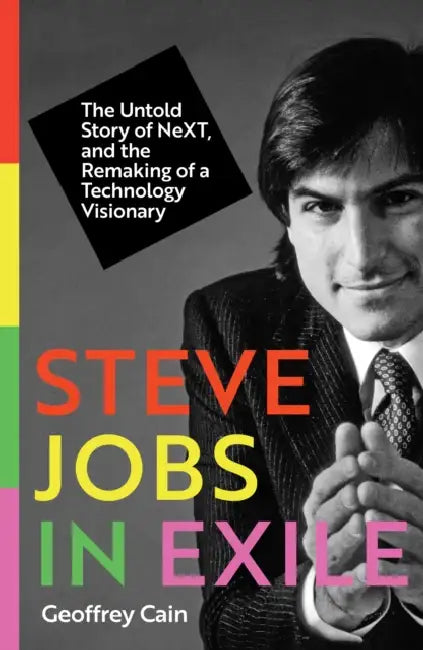 Steve Jobs in Exile: The Untold Story of NeXT, and the Remaking of a Technology Visionary by Geoffrey Cain