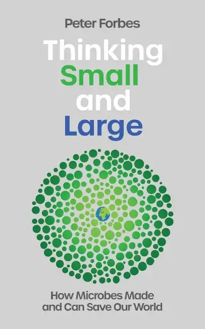 Thinking Small And Large : How Microbes Made And Can Save Our World by Peter Forbes