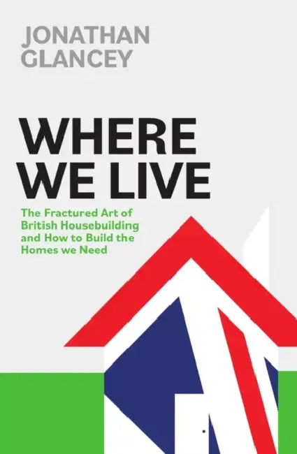 Where We Live: The Fractured Art of British Housebuilding and How to Build the Homes we Need by Jonathan Glancey