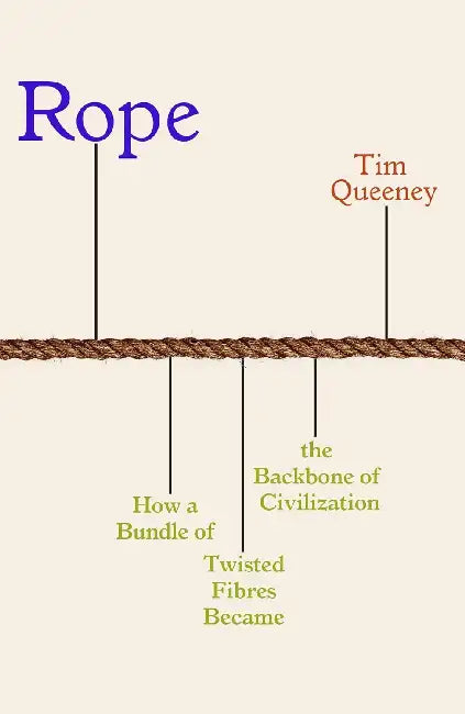 Rope : How A Bundle Of Twisted Fibres Became The Backbone Of Civilisation by Tim Queeney