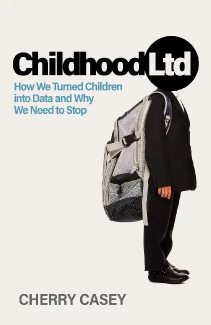 Childhood Ltd : How We Turned Children Into Data And Why We Need To Stop by Cherry Casey
