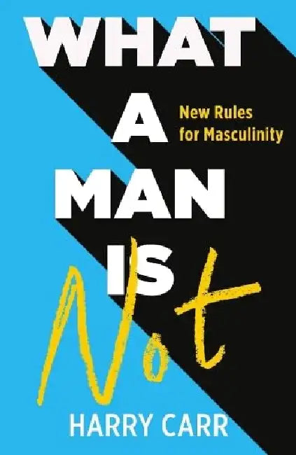 What A Man Is Not : New Rules For Masculinity by Harry Carr