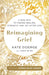Reimagining Grief: A New Path to Finding Healing, Strength and Joy after Loss by Kate Doerge