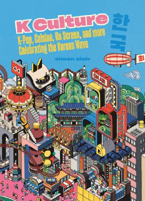 K Culture: K-Pop, Cuisine, on Screen, and More - Celebrating the Korean Wave by Simon Clair