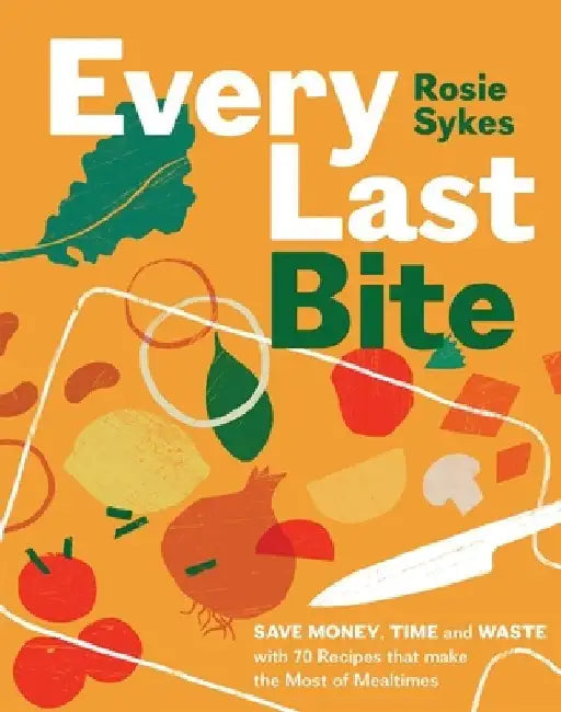 Every Last Bite: Save Money, Time and Waste with 100 Recipes That Make the Most of Mealtimes by Sykes Rosie