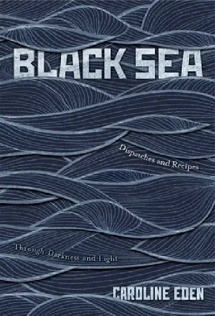 Black Sea: Dispatches and Recipes - Through Darkness and Light by Eden Caroline