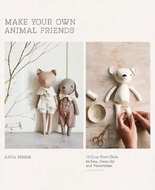 Make Your Own Animal Friends: 10 Cute Cloth Dolls to Sew, Dress Up and Personalize by Katia Ferris