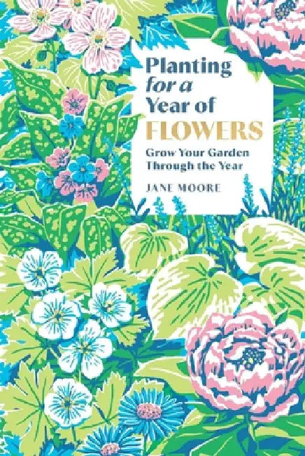Planting for a Year of Flowers: Grow Your Garden Through the Year by Moore, Jane