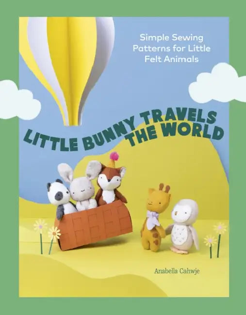 Little Bunny Travels the World: Simple Sewing Patterns for Little Felt Animals by Anabella Cahwje