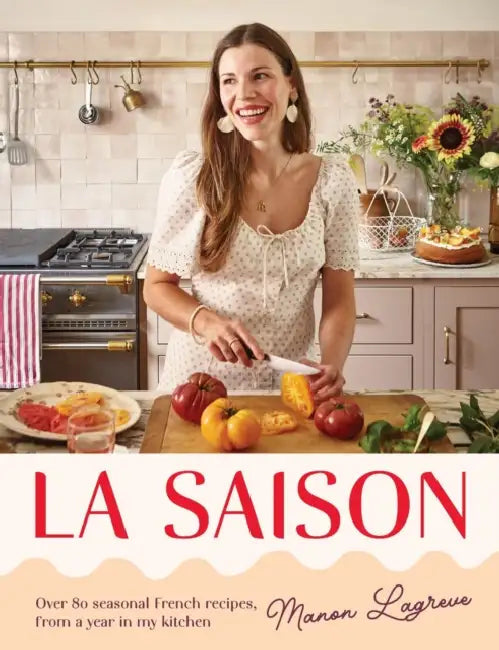 La Saison: Over 80 Seasonal French Recipes, from a Year in My Kitchen by Manon Lagrève