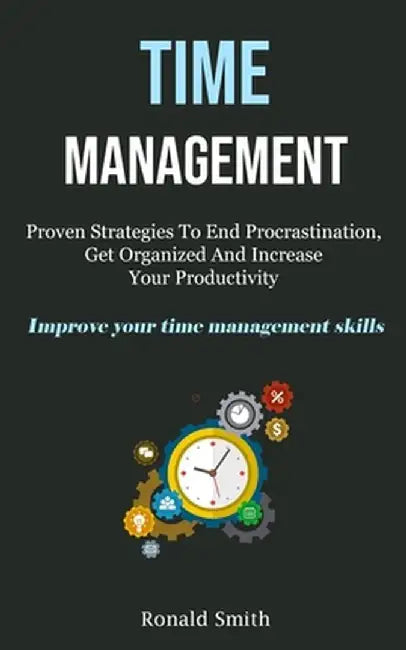 Time Management: Proven Strategies To End Procrastination, Get Organized And Increase Your Productivity (Improve Your Time Management S by Ronald Smith