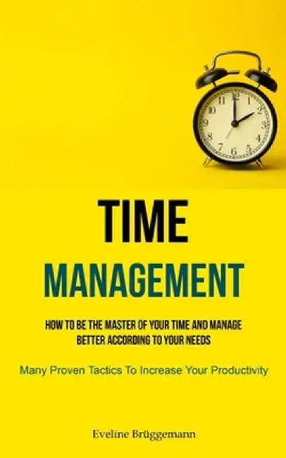 Time Management: How To Be The Master Of Your Time And Manage Better According To Your Needs (Many Proven Tactics To Increase Your Prod by Eveline Brüggemann