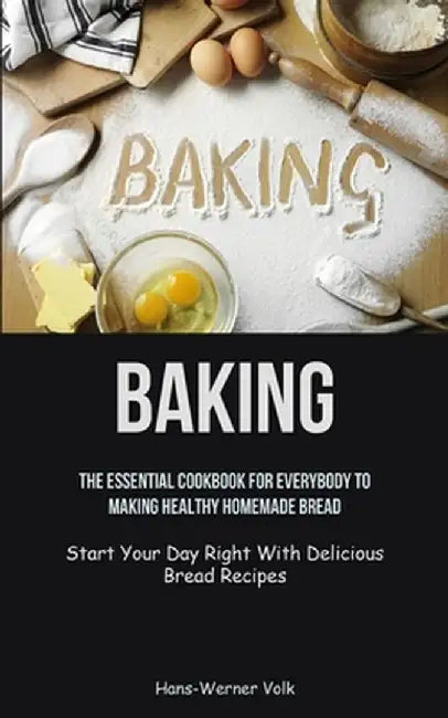 Baking: The Essential Cookbook For Everybody To Making Healthy Homemade Bread (Start Your Day Right With Delicious Bread Recip by Hans-Werner Volk
