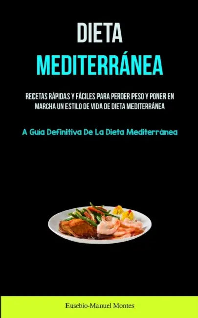 Dieta Mediterránea: Recetas rápidas y fáciles para perder peso y poner en marcha un estilo de vida de dieta mediterránea (La guía definitiva de la die by Eusebio-Manuel Montes