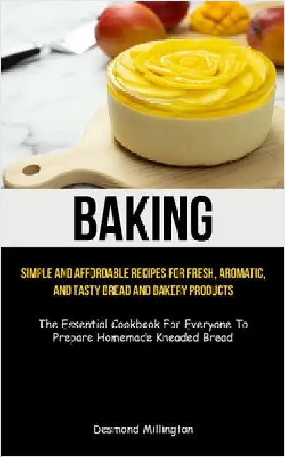 Baking: Simple And Affordable Recipes For Fresh, Aromatic, And Tasty Bread And Bakery Products (The Essential Cookbook For Everyone To Prepare Homemad by Millington, Desmond