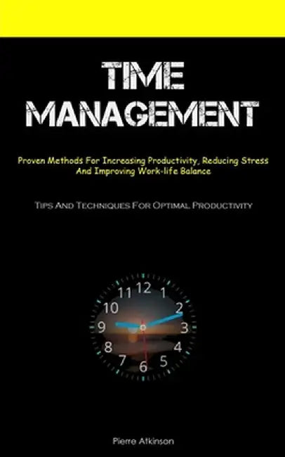 Time Management: Proven Methods For Increasing Productivity, Reducing Stress, And Improving Work-life Balance (Tips And Techniques For by Pierre Atkinson