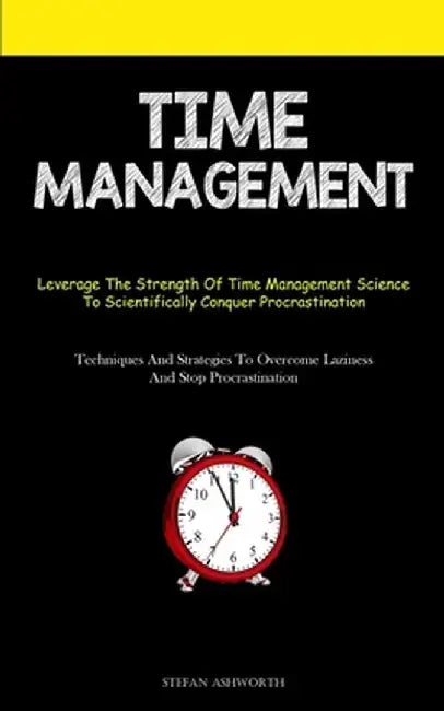 Time Management: Leverage The Strength Of Time Management Science To Scientifically Conquer Procrastination (Techniques And Strategies by Stefan Ashworth