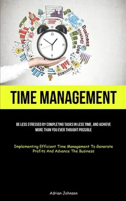 Time Management: Be Less Stressed By Completing Tasks In Less Time, And Achieve More Than You Ever Thought Possible (Implementing Effic by Adrian Johnson