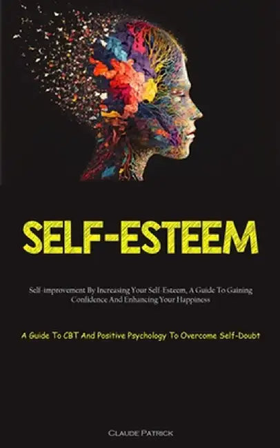 Self-Esteem: Self-improvement By Increasing Your Self-Esteem, A Guide To Gaining Confidence And Enhancing Your Happiness (A Guide T by Claude Patrick