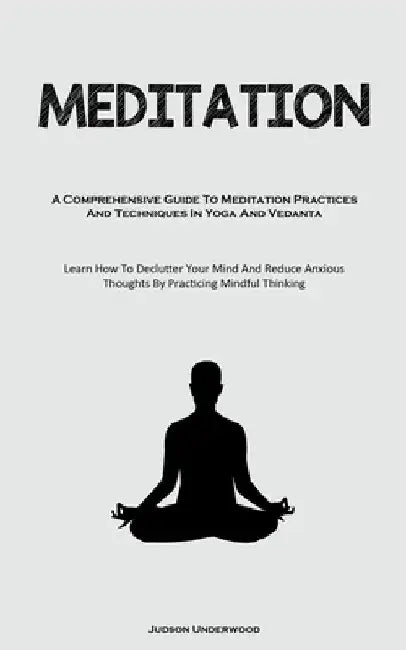 Meditation: A Comprehensive Guide To Meditation Practices And Techniques In Yoga And Vedanta (Learn How To Declutter Your Mind And Reduce Anxious Thou by Underwood, Judson