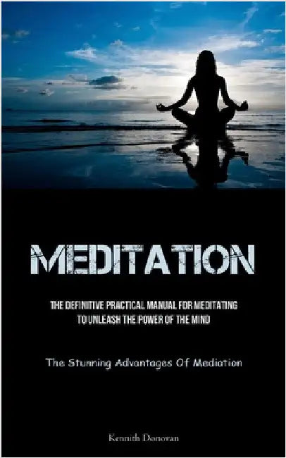 Meditation: The Definitive Practical Manual For Meditating To Unleash The Power Of The Mind (The Stunning Advantages Of Mediation) by Donovan, Kennith