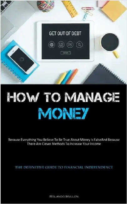 How To Manage Money: Because Everything You Believe To Be True About Money Is False, And Because There Are Clever Methods To Increase Your Income (The by Mullen, Rolando