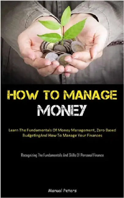How To Manage Money: Learn The Fundamentals Of Money Management, Zero Based Budgeting, And How To Manage Your Finances (Recognizing The Fundamentals A by Peters, Manual