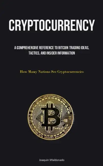 Cryptocurrency: A Comprehensive Reference To Bitcoin Trading Ideas, Tactics, And Insider Information (How Many Nations See Cryptocurrencies) by Joaquin Maldonado