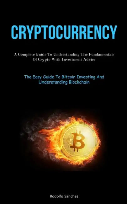 Cryptocurrency: A Complete Guide To Understanding The Fundamentals Of Crypto With Investment Advice (The Easy Guide To Bitcoin Investing And Understan by Rodolfo Sanchez