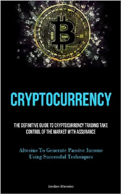 Cryptocurrency: The Definitive Guide To Cryptocurrency Trading Take Control Of The Market With Assurance (Altcoins To Generate Passive Income Using Su by Mendez, Jordon