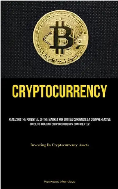 Cryptocurrency: Realizing The Potential Of The Market For Digital Currencies A Comprehensive Guide To Trading Cryptocurrency Confidently (Investing In by Mendoza, Haywood
