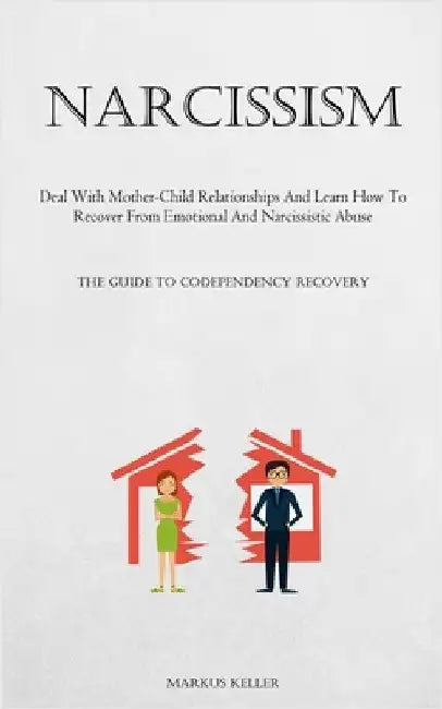 Narcissism: Deal With Mother-Child Relationships And Learn How To Recover From Emotional And Narcissistic Abuse (The Guide To Codependency Recovery) by Keller, Markus