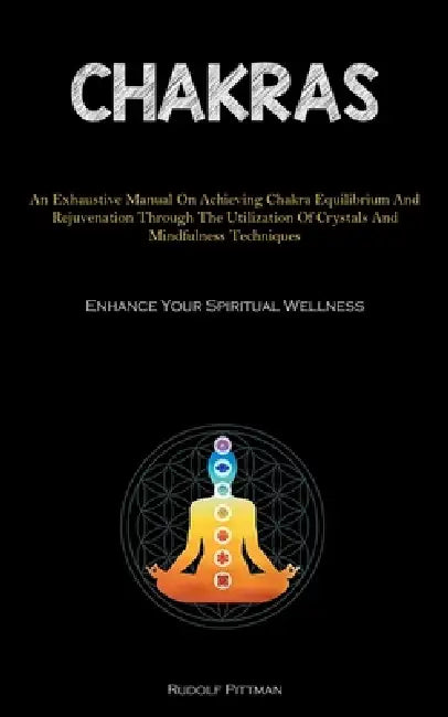 Chakras: An Exhaustive Manual On Achieving Chakra Equilibrium And Rejuvenation Through The Utilization Of Crystals And Mindfulness Techniques (Enhance by Rudolf Pittman