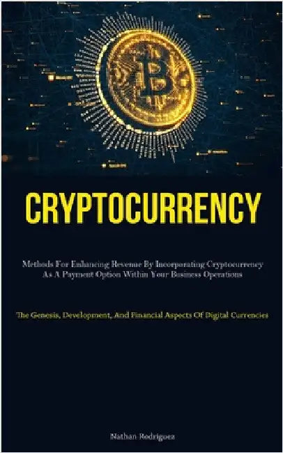 Cryptocurrency: Methods For Enhancing Revenue By Incorporating Cryptocurrency As A Payment Option Within Your Business Operations (The Genesis, Develo by Rodriguez, Nathan