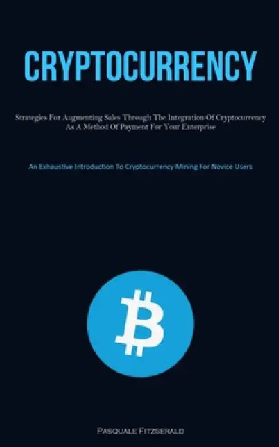 Cryptocurrency: Strategies For Augmenting Sales Through The Integration Of Cryptocurrency As A Method Of Payment For Your Enterprise (An Exhaustive In by Pasquale Fitzgerald