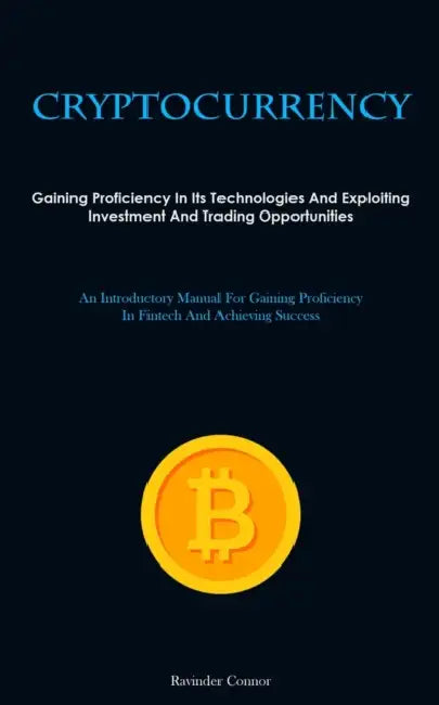 Cryptocurrency: Gaining Proficiency In Its Technologies And Exploiting Investment And Trading Opportunities (An Introductory Manual For Gaining Profic by Ravinder Connor