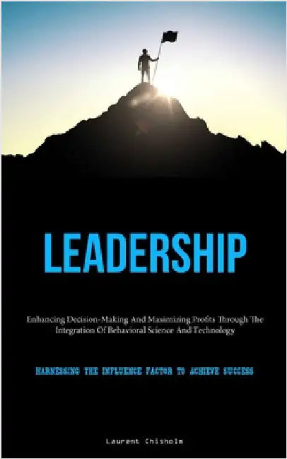 Leadership: Enhancing Decision-Making And Maximizing Profits Through The Integration Of Behavioral Science And Technology (Harnessing The Influence Fa by Chisholm, Laurent