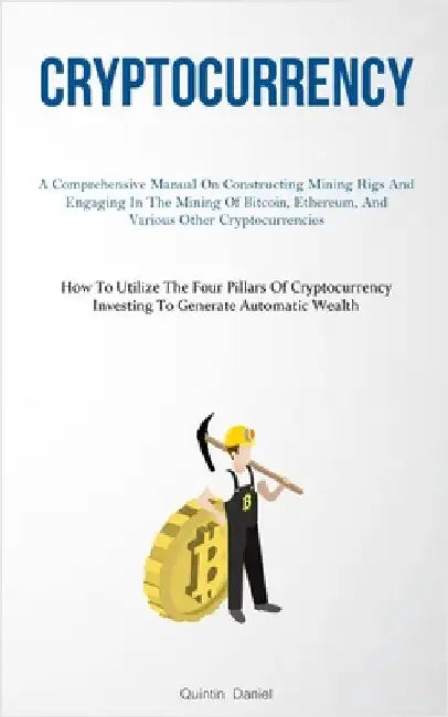 Cryptocurrency: A Comprehensive Manual On Constructing Mining Rigs And Engaging In The Mining Of Bitcoin, Ethereum, And Various Other Cryptocurrencies by Daniel, Quintin