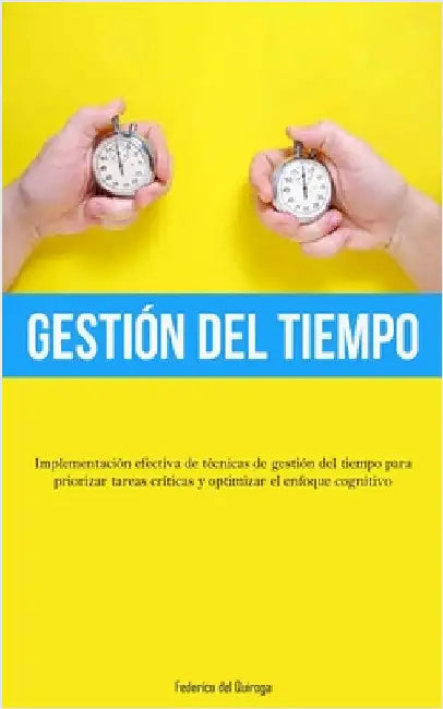 Gestión Del Tiempo: Implementación efectiva de técnicas de gestión del tiempo para priorizar tareas críticas y optimizar el enfoque cognitivo by del Quiroga, Federico