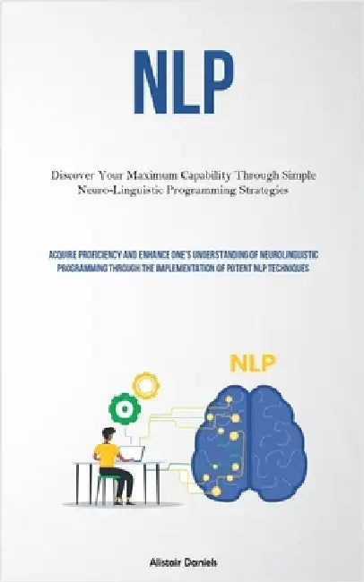 Nlp: Discover Your Maximum Capability Through Simple Neuro-Linguistic Programming Strategies (Acquire Proficiency And Enhance One's Understanding Of N by Daniels, Alistair