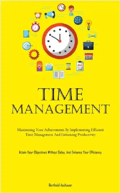 Time Management: Maximizing Your Achievements By Implementing Efficient Time Management And Enhancing Productivity (Attain Your Objectives Without Del by Aschauer, Berthold