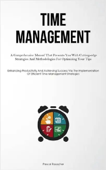Time Management: A Comprehensive Manual That Presents You With Cutting-edge Strategies And Methodologies For Optimizing Your Tips (Enhancing Productiv by Rauscher, Pascal